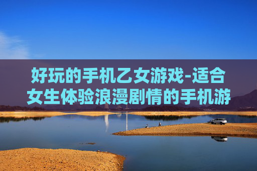 好玩的手机乙女游戏-适合女生体验浪漫剧情的手机游戏佳作