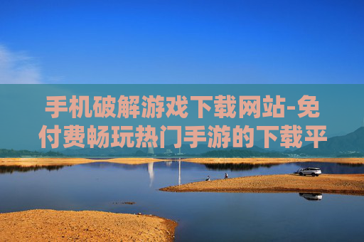 手机破解游戏下载网站-免付费畅玩热门手游的下载平台