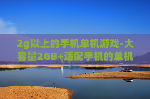 2g以上的手机单机游戏-大容量2GB+适配手机的单机游戏推荐
