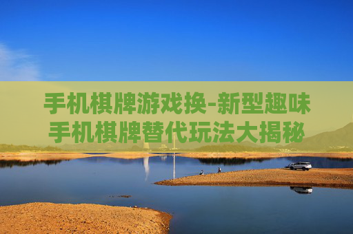 手机棋牌游戏换-新型趣味手机棋牌替代玩法大揭秘