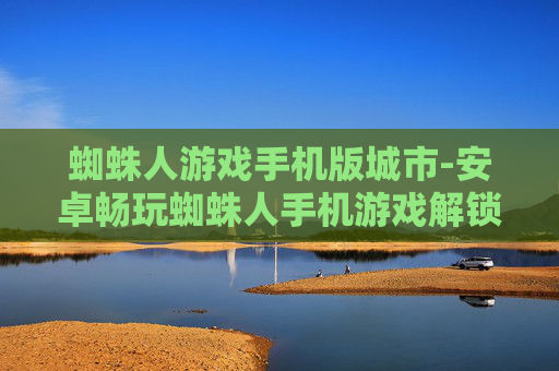 蜘蛛人游戏手机版城市-安卓畅玩蜘蛛人手机游戏解锁城市冒险