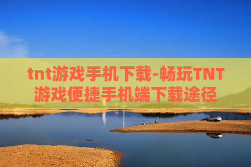 tnt游戏手机下载-畅玩TNT游戏便捷手机端下载途径