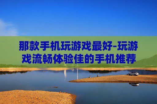 那款手机玩游戏最好-玩游戏流畅体验佳的手机推荐
