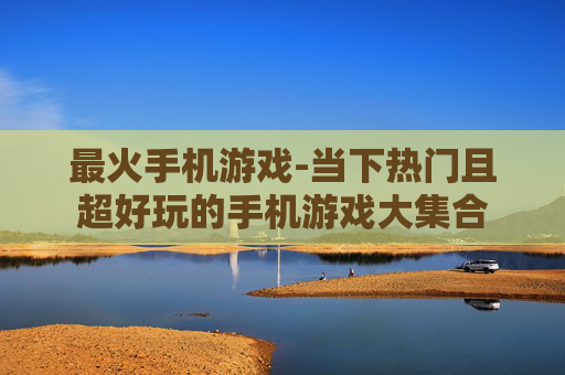 最火手机游戏-当下热门且超好玩的手机游戏大集合