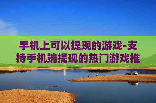 手机上可以提现的游戏-支持手机端提现的热门游戏推荐