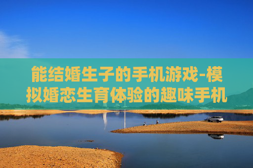 能结婚生子的手机游戏-模拟婚恋生育体验的趣味手机游戏