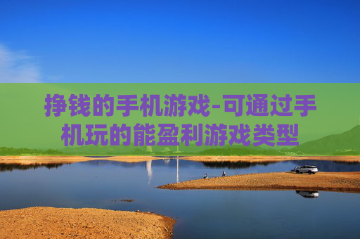 挣钱的手机游戏-可通过手机玩的能盈利游戏类型