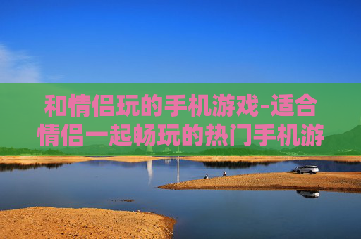 和情侣玩的手机游戏-适合情侣一起畅玩的热门手机游戏