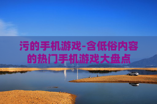 污的手机游戏-含低俗内容的热门手机游戏大盘点