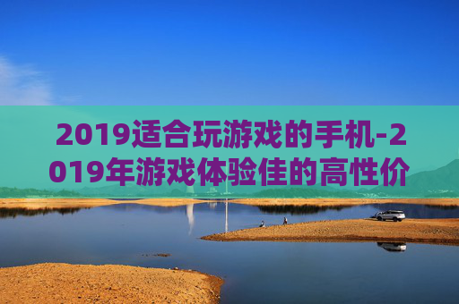 2019适合玩游戏的手机-2019年游戏体验佳的高性价比手机推荐