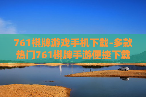 761棋牌游戏手机下载-多款热门761棋牌手游便捷下载途径
