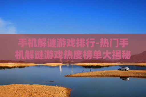 手机解谜游戏排行-热门手机解谜游戏热度榜单大揭秘