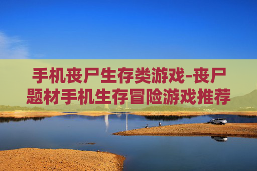手机丧尸生存类游戏-丧尸题材手机生存冒险游戏推荐