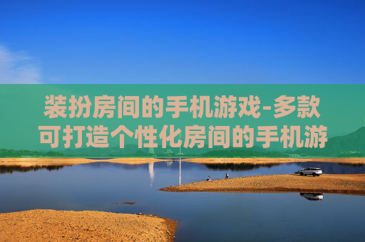 装扮房间的手机游戏-多款可打造个性化房间的手机游戏推荐