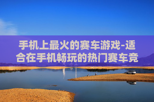 手机上最火的赛车游戏-适合在手机畅玩的热门赛车竞技游戏