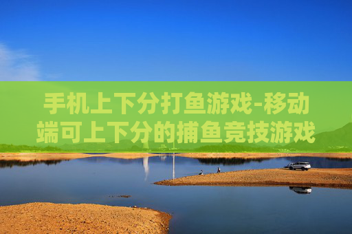 手机上下分打鱼游戏-移动端可上下分的捕鱼竞技游戏