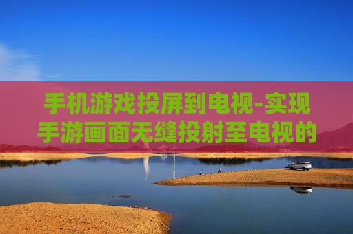 手机游戏投屏到电视-实现手游画面无缝投射至电视的方法