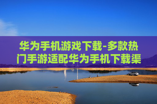 华为手机游戏下载-多款热门手游适配华为手机下载渠道
