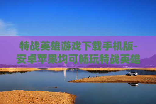 特战英雄游戏下载手机版-安卓苹果均可畅玩特战英雄手游下载