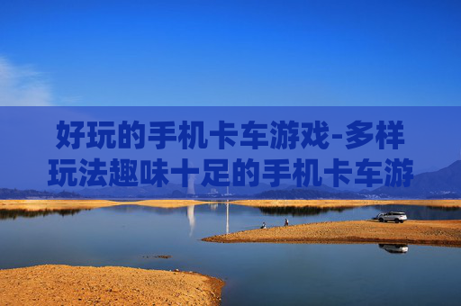 好玩的手机卡车游戏-多样玩法趣味十足的手机卡车游戏体验