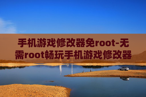 手机游戏修改器免root-无需root畅玩手机游戏修改器技巧