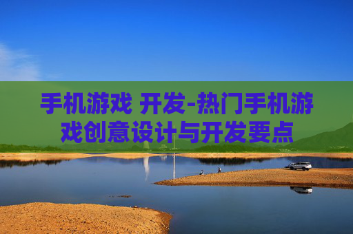 手机游戏 开发-热门手机游戏创意设计与开发要点