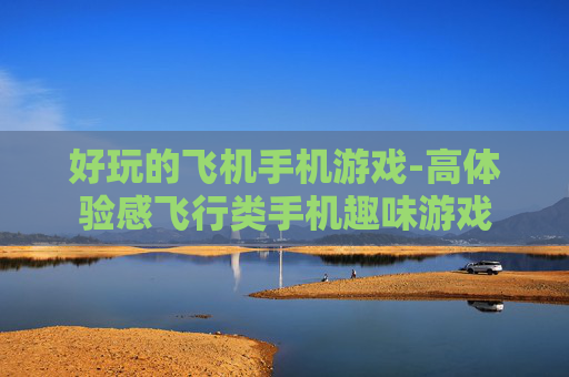 好玩的飞机手机游戏-高体验感飞行类手机趣味游戏