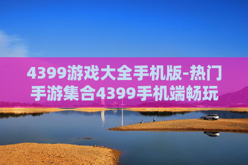 4399游戏大全手机版-热门手游集合4399手机端畅玩选择