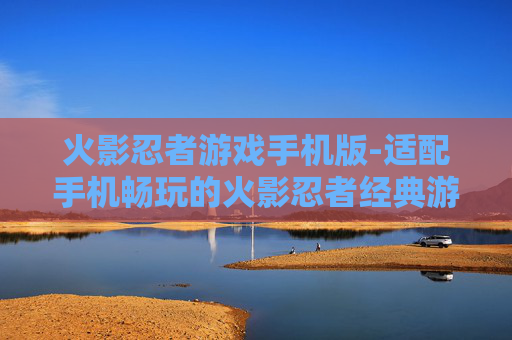 火影忍者游戏手机版-适配手机畅玩的火影忍者经典游戏