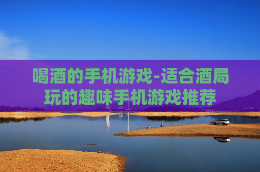 喝酒的手机游戏-适合酒局玩的趣味手机游戏推荐