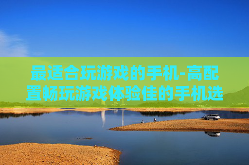 最适合玩游戏的手机-高配置畅玩游戏体验佳的手机选择