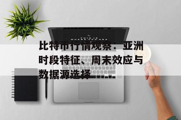 比特币行情观察：亚洲时段特征、周末效应与数据源选择