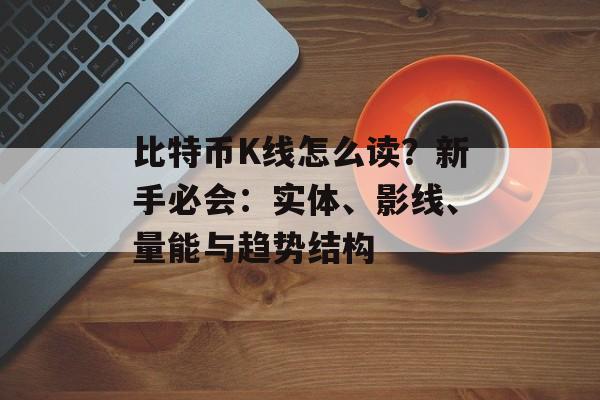 比特币K线怎么读？新手必会：实体、影线、量能与趋势结构