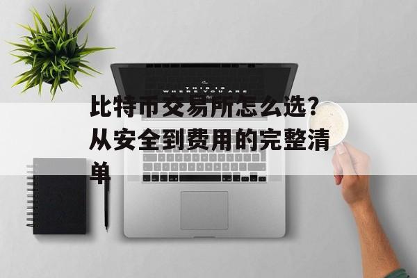 比特币交易所怎么选？从安全到费用的完整清单