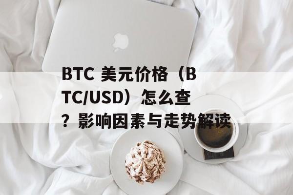 BTC 美元价格（BTC/USD）怎么查？影响因素与走势解读