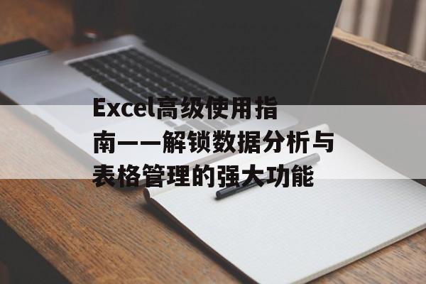 Excel高级使用指南——解锁数据分析与表格管理的强大功能