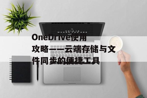 OneDrive使用攻略——云端存储与文件同步的便捷工具