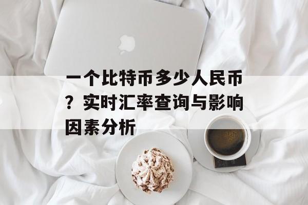 一个比特币多少人民币？实时汇率查询与影响因素分析