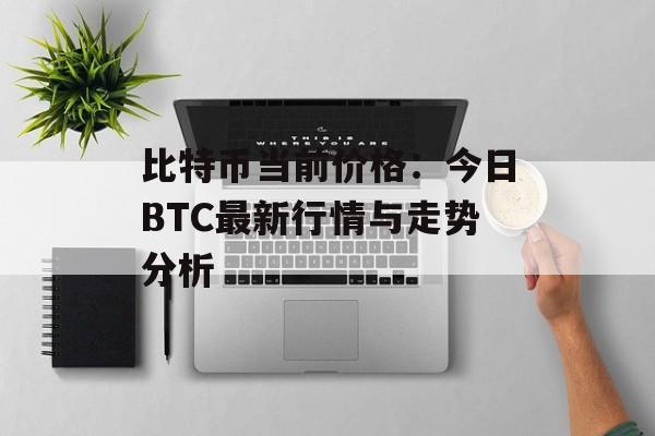 比特币当前价格：今日BTC最新行情与走势分析