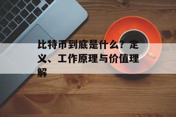 比特币到底是什么？定义、工作原理与价值理解