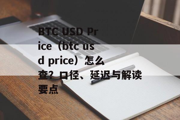 BTC USD Price（btc usd price）怎么查？口径、延迟与解读要点