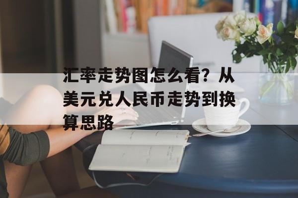 汇率走势图怎么看？从美元兑人民币走势到换算思路