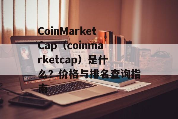 CoinMarketCap（coinmarketcap）是什么？价格与排名查询指南