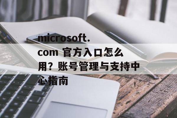 microsoft.com 官方入口怎么用？账号管理与支持中心指南