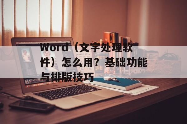 Word（文字处理软件）怎么用？基础功能与排版技巧