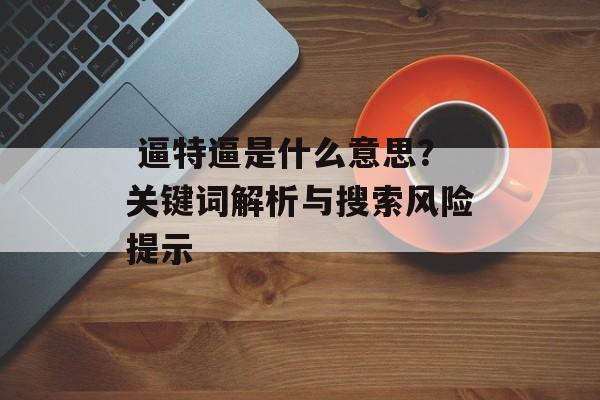  逼特逼是什么意思？关键词解析与搜索风险提示