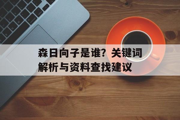 森日向子是谁？关键词解析与资料查找建议