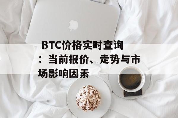 BTC价格实时查询：当前报价、走势与市场影响因素
