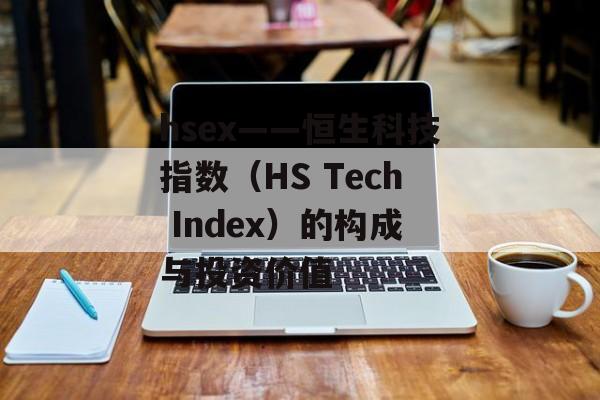 hsex——恒生科技指数（HS Tech Index）的构成与投资价值
