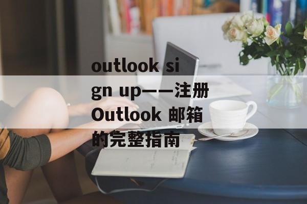 outlook sign up——注册 Outlook 邮箱的完整指南